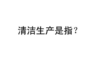 清潔生產(chǎn)是指？